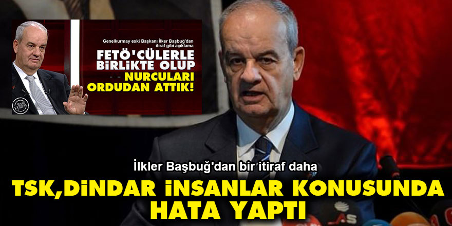Başbuğ'dan bir itiraf daha: TSK, dindar insanlar konusunda hata yaptı