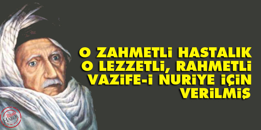 Bediüzzaman: O zahmetli hastalık, o lezzetli, rahmetli vazife-i Nuriye için verilmiş