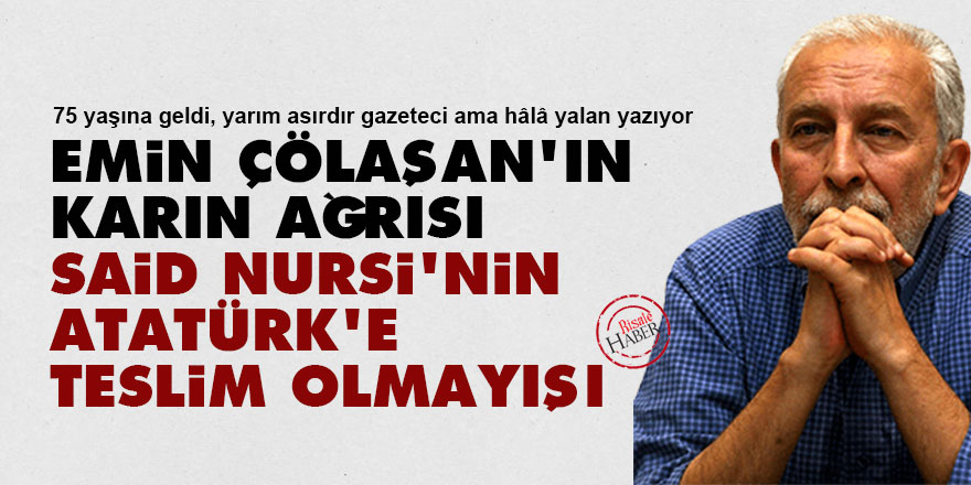 Emin Çölaşan'ın karın ağrısı: Said Nursi'nin Atatürk'e teslim olmayışı