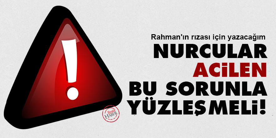 Nurcular acilen bu sorunla yüzleşmeli!