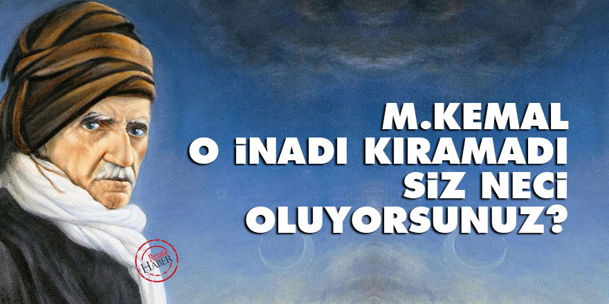 Bediüzzaman: M.Kemal o inadı kıramadı, siz neci oluyorsunuz?