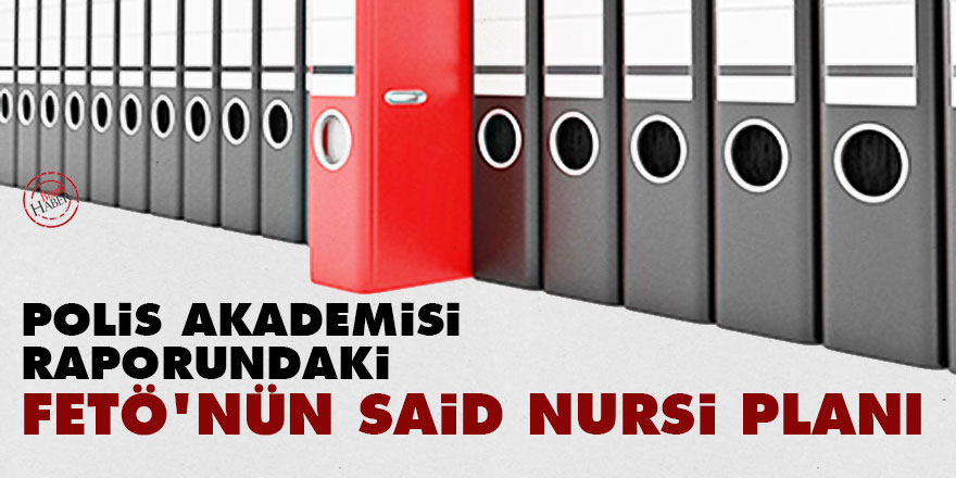 Polis Akademisi raporundaki FETÖ'nün Said Nursi planı