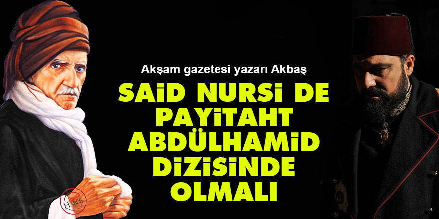 Akşam yazarı: Said Nursi de Payitaht Abdülhamid dizisinde olmalı