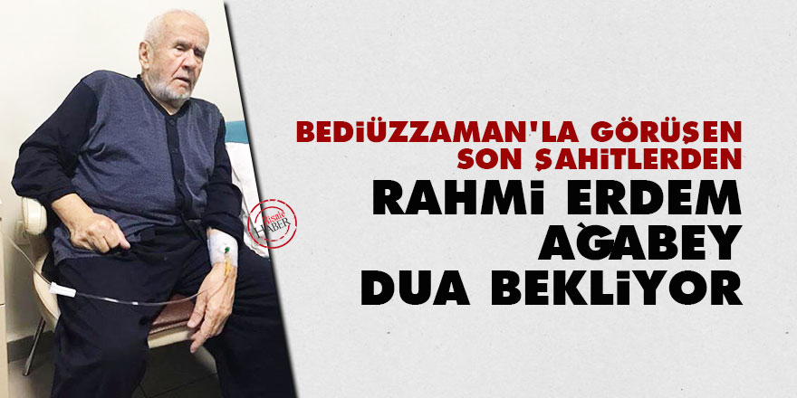 Bediüzzaman'la görüşen Son Şahitlerden Rahmi Erdem ağabey dua bekliyor