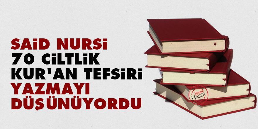 Said Nursi, 70 ciltlik Kur'an tefsiri yazmayı düşünüyordu