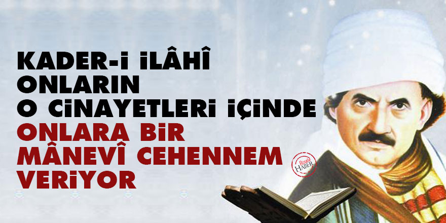 Bediüzzaman: Kader-i İlâhî, onların o cinayetleri içinde, onlara bir mânevî cehennem veriyor