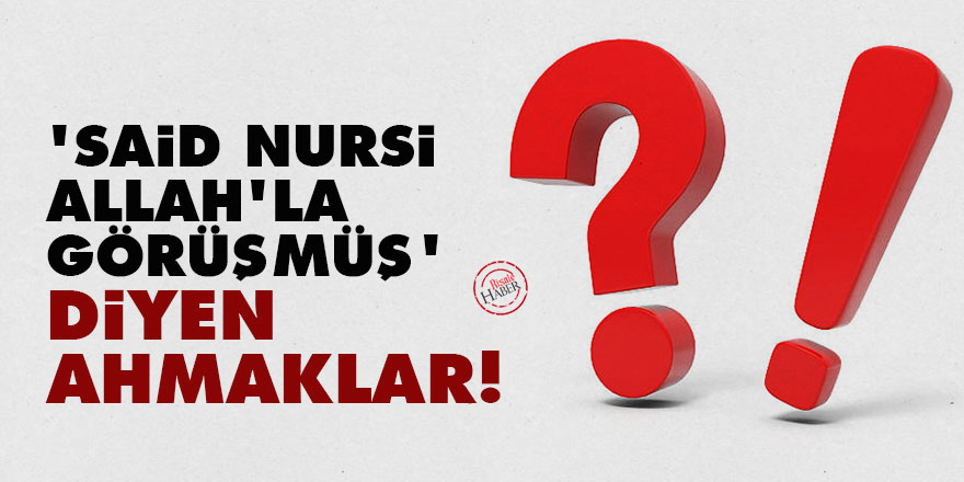 'Said Nursi Allah'la görüşmüş' diyen ahmaklar!