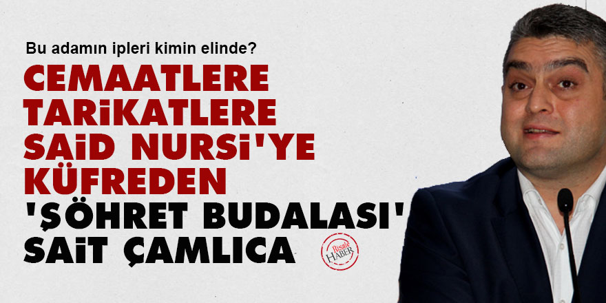 Cemaatlere, tarikatlere, Said Nursi'ye küfreden 'şöhret budalası' Sait Çamlıca