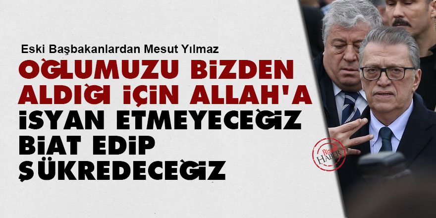Mesut Yılmaz: Oğlumuzu bizden aldığı için Allah'a isyan etmeyeceğiz, biat edip şükredeceğiz