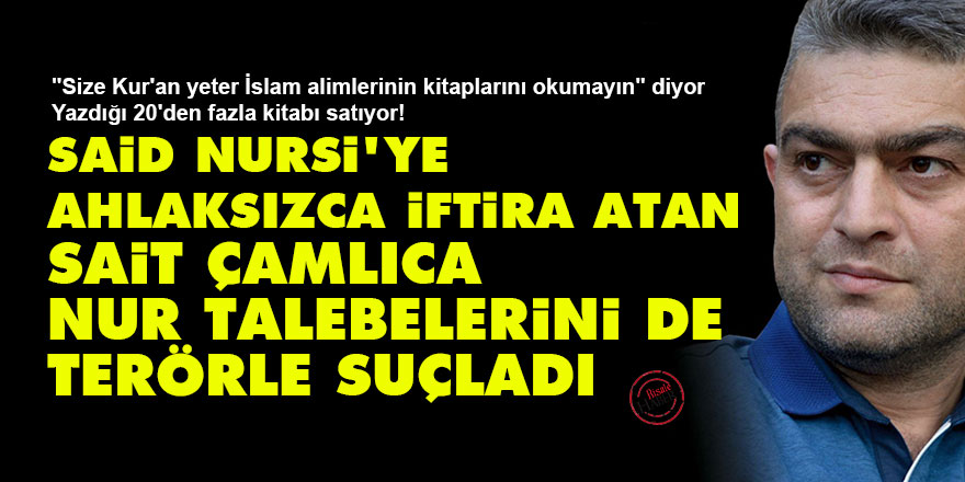 Said Nursi'ye ahlaksızca iftira atan Sait Çamlıca Nur talebelerini de terörle suçladı