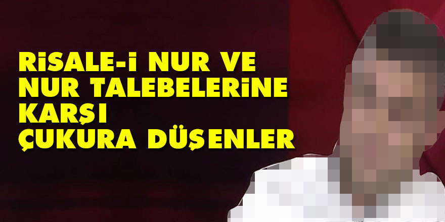 Risale-i Nur ve Nur Talebelerine karşı çukura düşenler