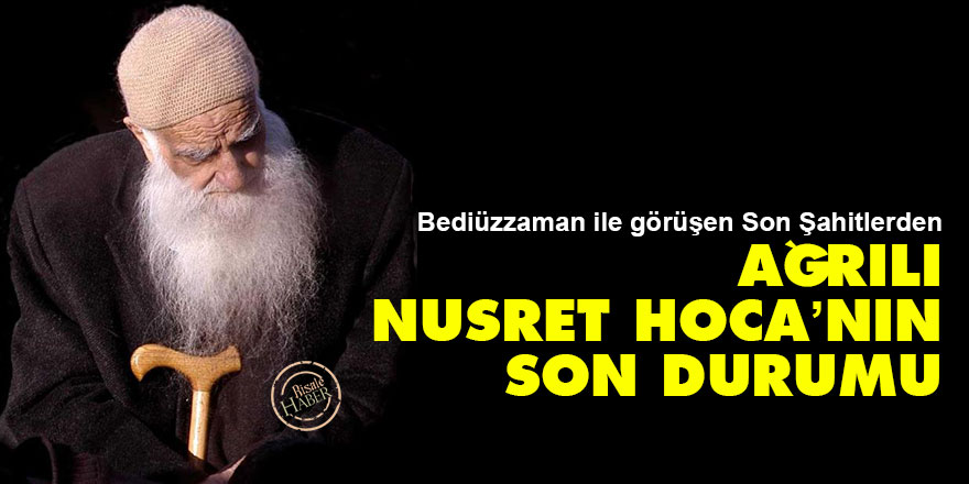 Bediüzzaman ile görüşen Son Şahitlerden Ağrılı Nusret Hoca’nın son durumu