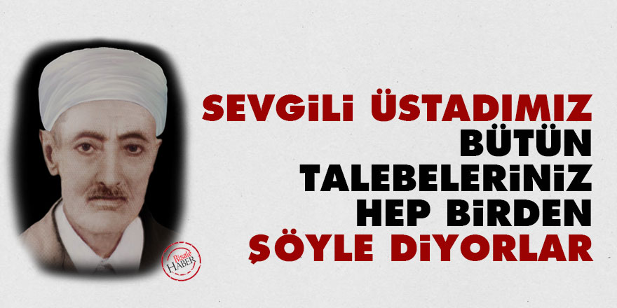 Sevgili Üstadımız, bütün talebeleriniz hep birden şöyle diyorlar