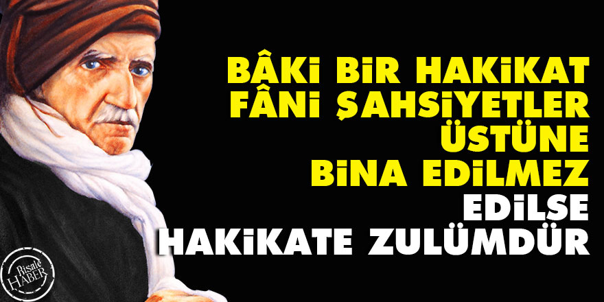 Bediüzzaman: Bâki bir hakikat, fâni şahsiyetler üstüne bina edilmez, edilse hakikate zulümdür