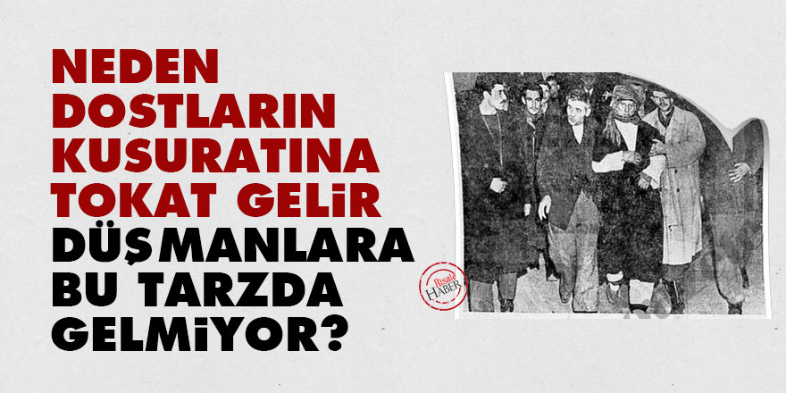 Neden dostların kusuratına tokat gelir, düşmanlara bu tarzda gelmiyor?