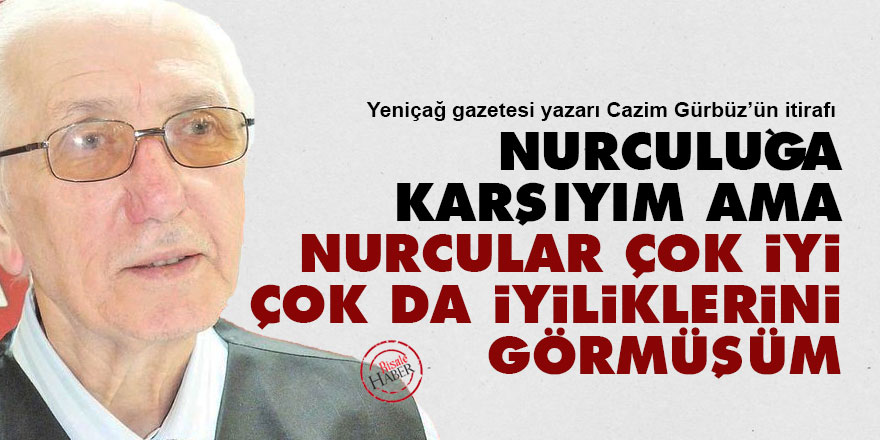 Nurculuğa karşıyım ama Nurcular çok iyi, çok da iyiliklerini görmüşüm