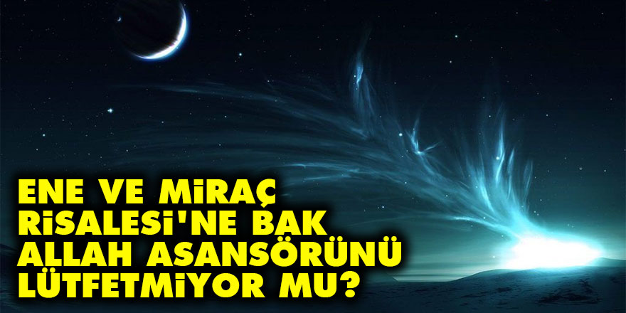 Ene ve Miraç Risalesi'ne bak, Allah asansörünü lütfetmiyor mu?