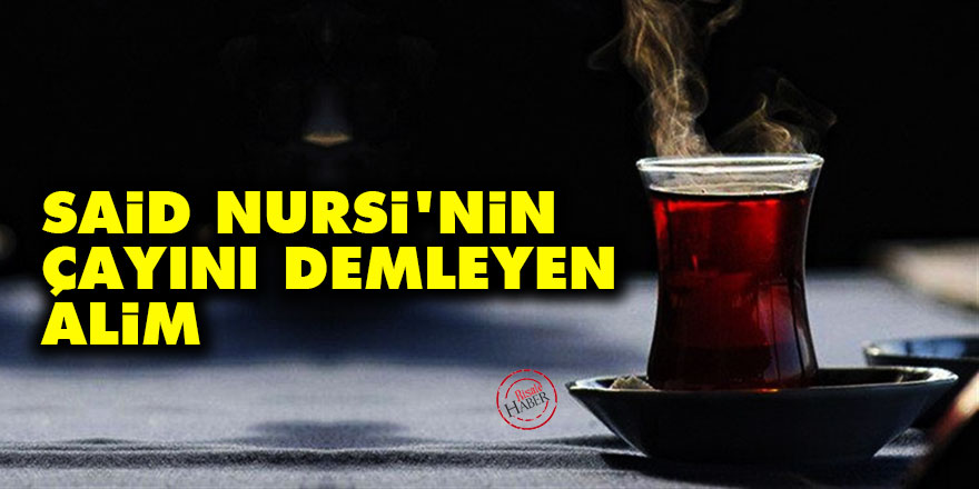 Said Nursi'nin çayını demleyen alim