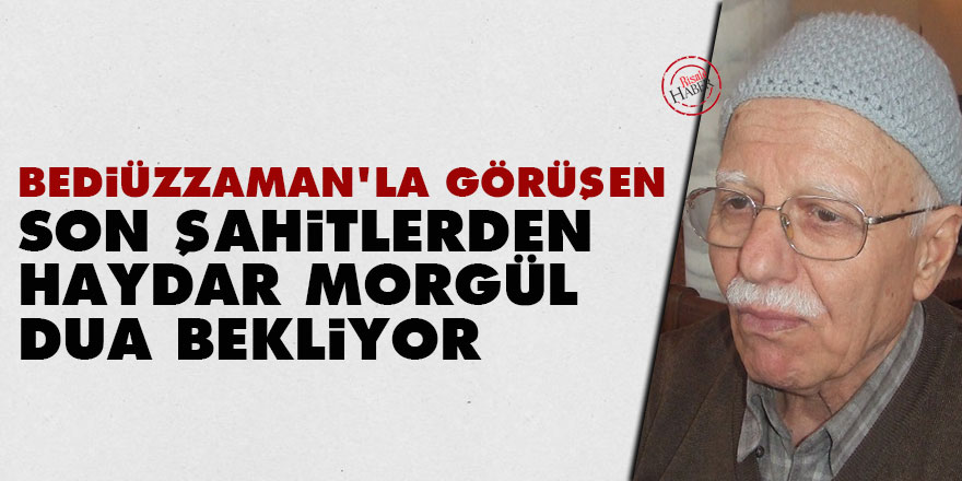 Bediüzzaman'la görüşen Son Şahitlerden Haydar Morgül dua bekliyor