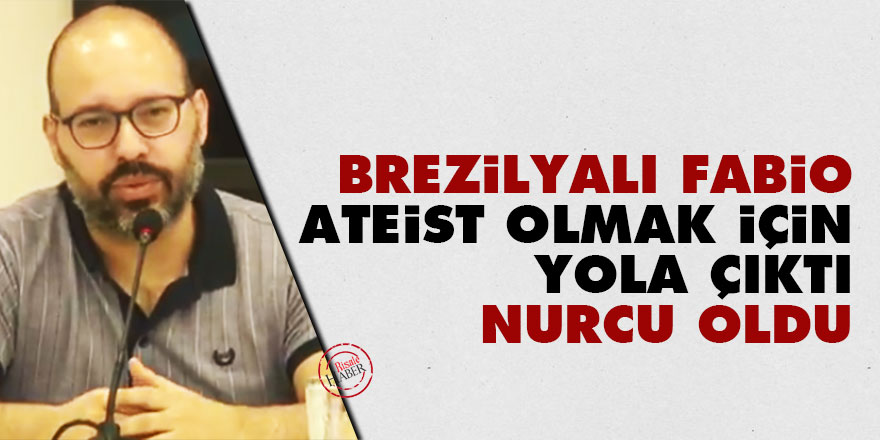 Brezilyalı Fabio, ateist olmak için yola çıktı Nurcu oldu