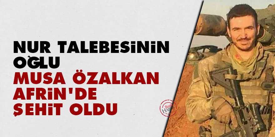 Nur talebesinin oğlu Musa Özalkan Afrin'de şehit oldu