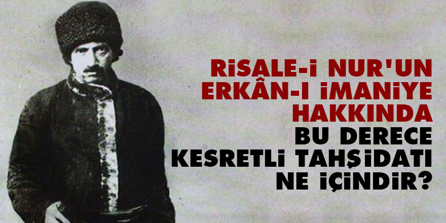 Bediüzzaman: Risale-i Nur’un erkân-ı imaniye hakkında bu derece kesretli tahşidatı ne içindir?