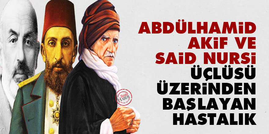 Abdülhamid, Akif ve Said Nursi üçlüsü üzerinden başlayan hastalık