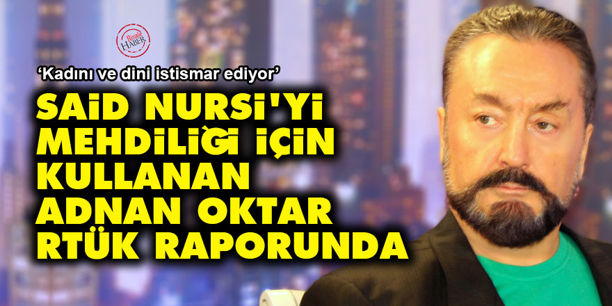 Said Nursi'yi mehdiliği için kullanan Adnan Oktar RTÜK raporunda