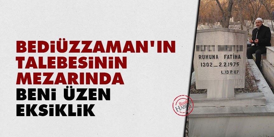 Bediüzzaman'ın talebesinin mezarında beni üzen eksiklik