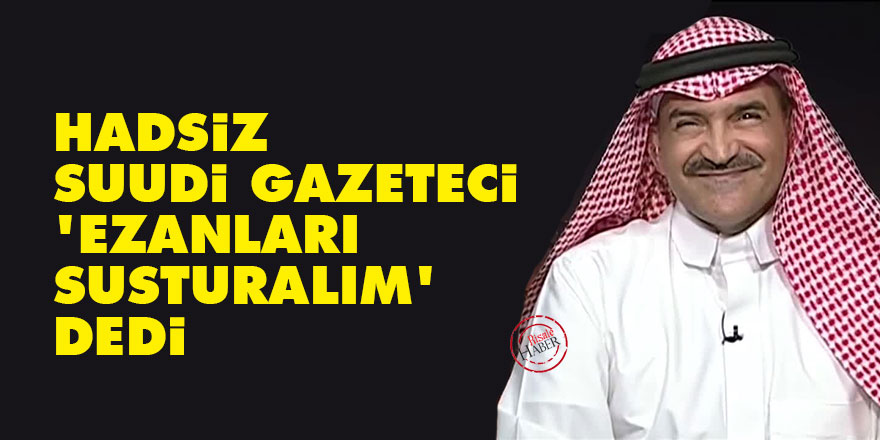 Hadsiz Suudi Gazeteci 'Ezanları susturalım' dedi