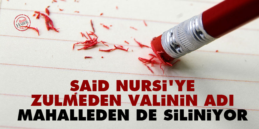 Said Nursi'ye zulmeden valinin adı mahalleden de siliniyor