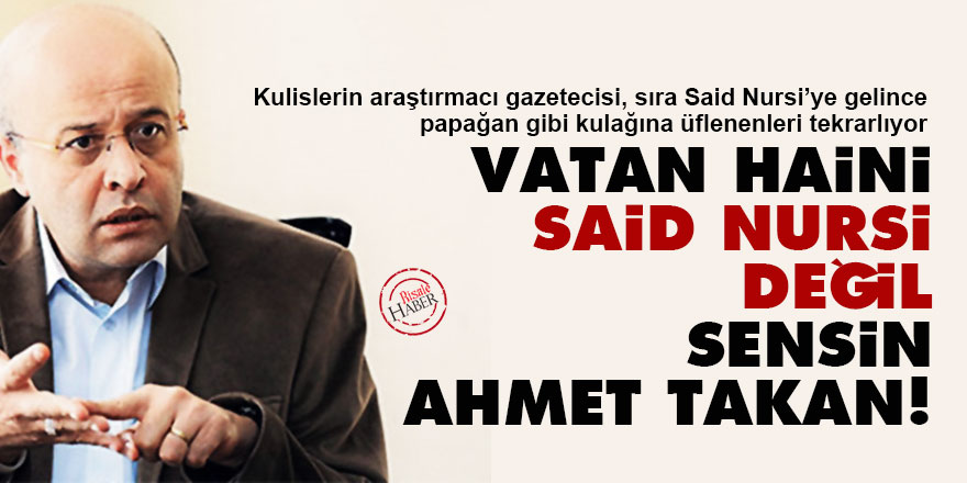 Vatan haini Said Nursi değil sensin Ahmet Takan!