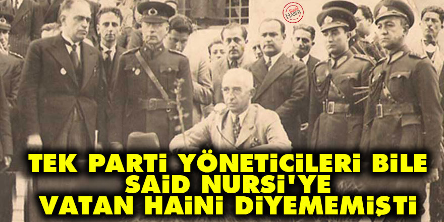 Tek parti yöneticileri bile Said Nursi'ye vatan haini diyememişti