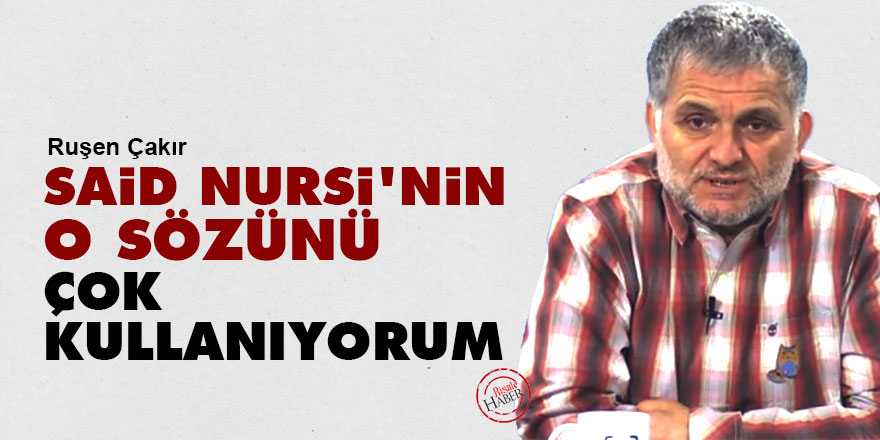 Ruşen Çakır: Said Nursi'nin o sözünü çok kullanıyorum