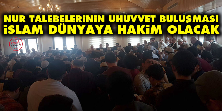 Nur talebelerinin uhuvvet buluşması: İslam dünyaya hakim olacak