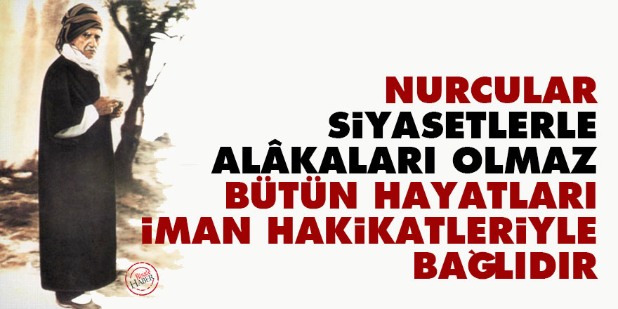 Bediüzzaman: Nurcular, siyasetlerle alâkaları olmaz, bütün hayatları iman hakikatleriyle bağlıdır