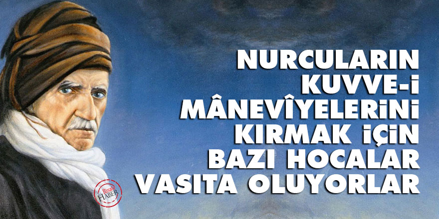 Bediüzzaman: Nurcuların kuvve-i mânevîyelerini kırmak için bazı hocalar vasıta oluyorlar