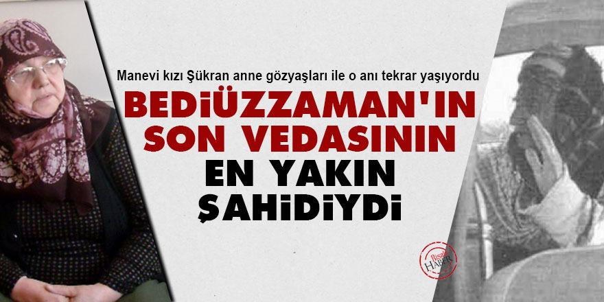 Bediüzzaman’ın son vedasının en yakın şahidiydi