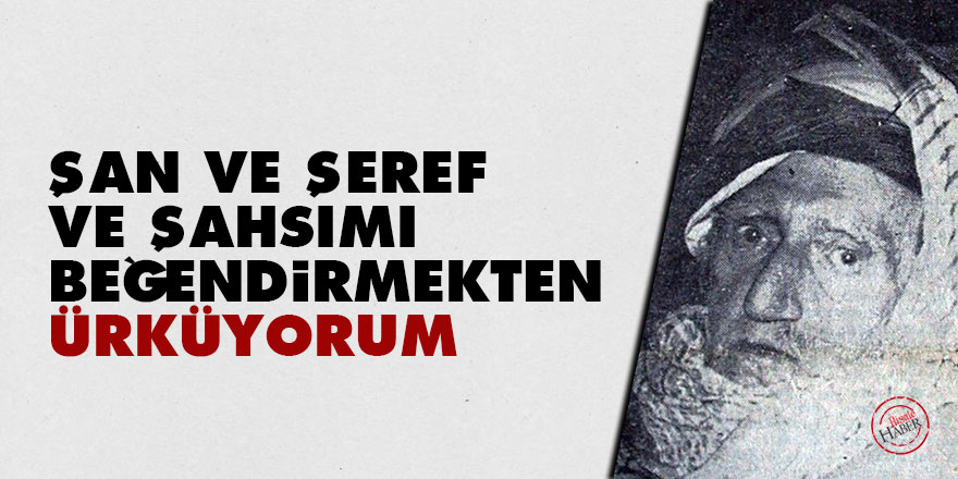 Bediüzzaman: Şan ve şeref ve şahsımı beğendirmekten ürküyorum 