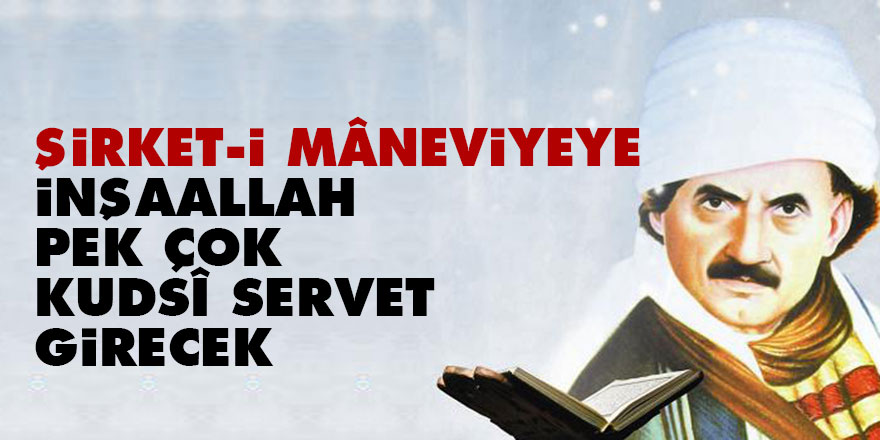 Bediüzzaman: Şirket-i mâneviyeye inşaallah pek çok kudsî servet girecek