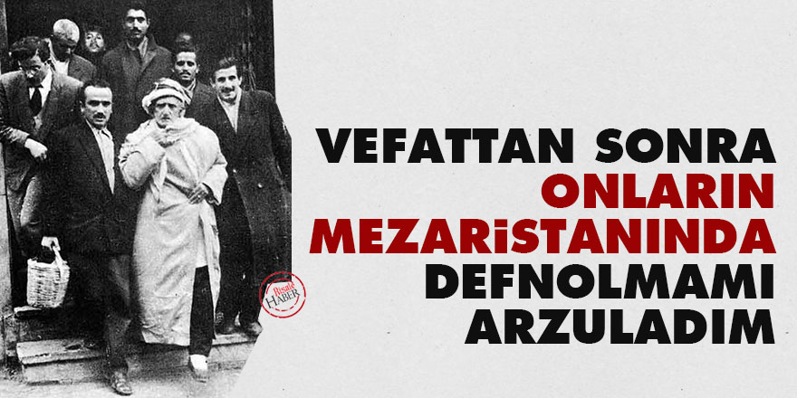 Bediüzzaman: Vefattan sonra onların mezaristanında defnolmamı arzuladım