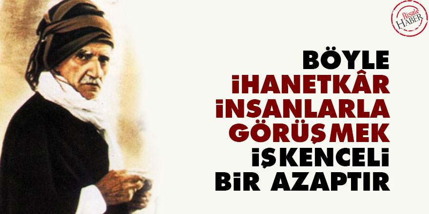 Bediüzzaman: Böyle ihanetkâr insanlarla görüşmek, işkenceli bir azaptır