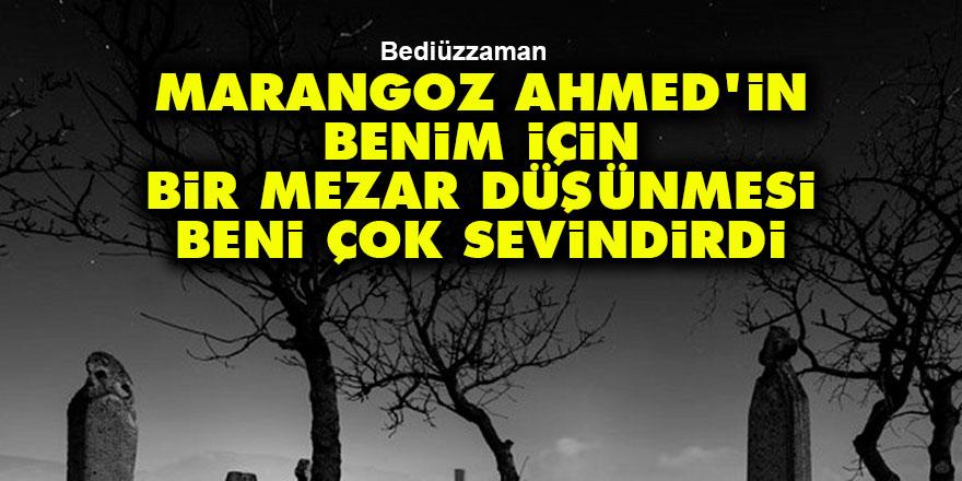 Bediüzzaman: Marangoz Ahmed’in benim için bir mezar düşünmesi beni çok sevindirdi