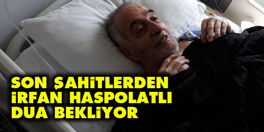 Son Şahitlerden İrfan Haspolatlı dua bekliyor