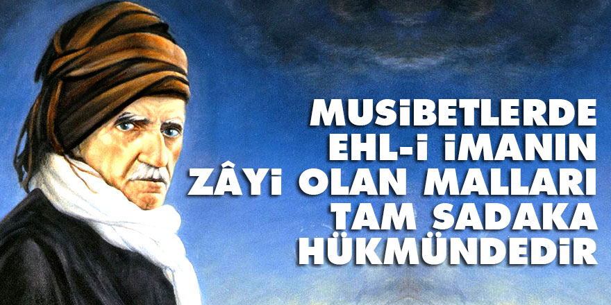 Bediüzzaman: Böyle musibetlerde, ehl-i imanın zâyi olan malları tam sadaka hükmündedir
