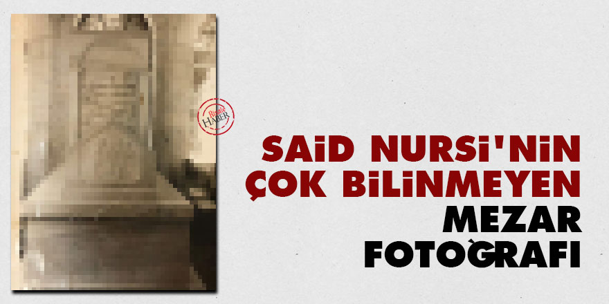 Said Nursi'nin çok bilinmeyen mezar fotoğrafı