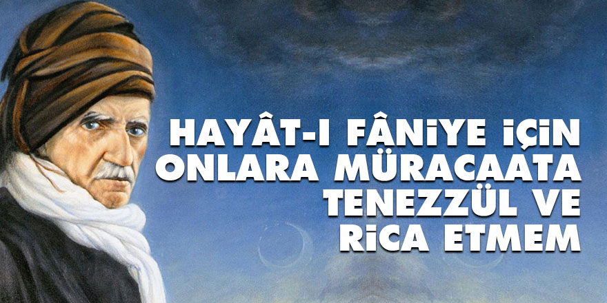 Bediüzzaman: Hayât-ı fâniye için onlara müracaata tenezzül ve rica etmem