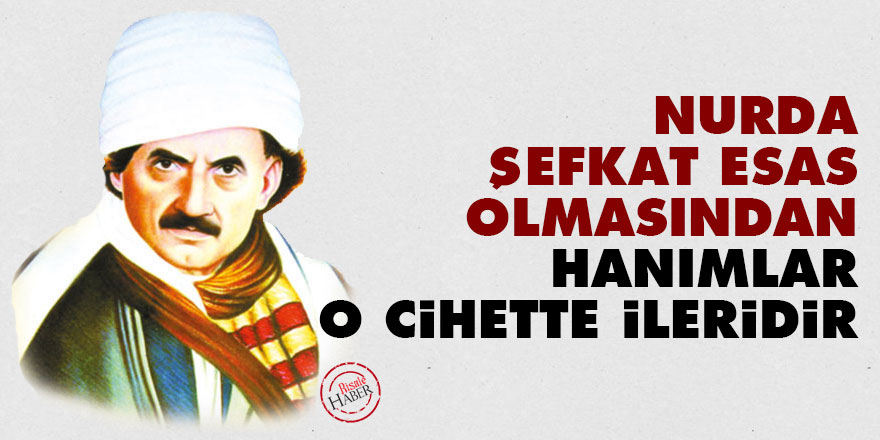 Bediüzzaman: Nurda şefkat esas olmasından, hanımlar o cihette ileridir