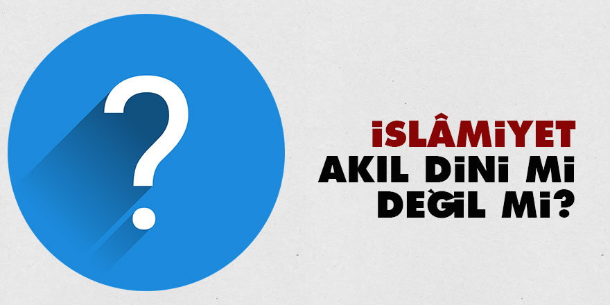 İslâmiyet akıl dini mi, değil mi?