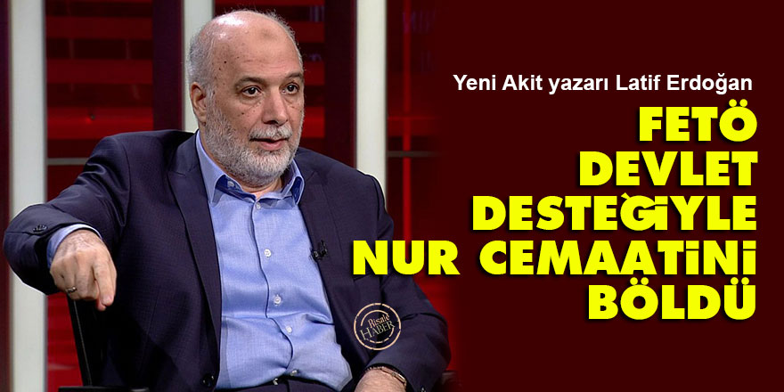 Latif Erdoğan: FETÖ, devlet desteğiyle Nur cemaatini böldü
